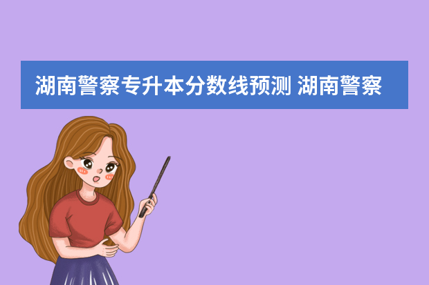 湖南警察专升本分数线预测 湖南警察学院高考分数线